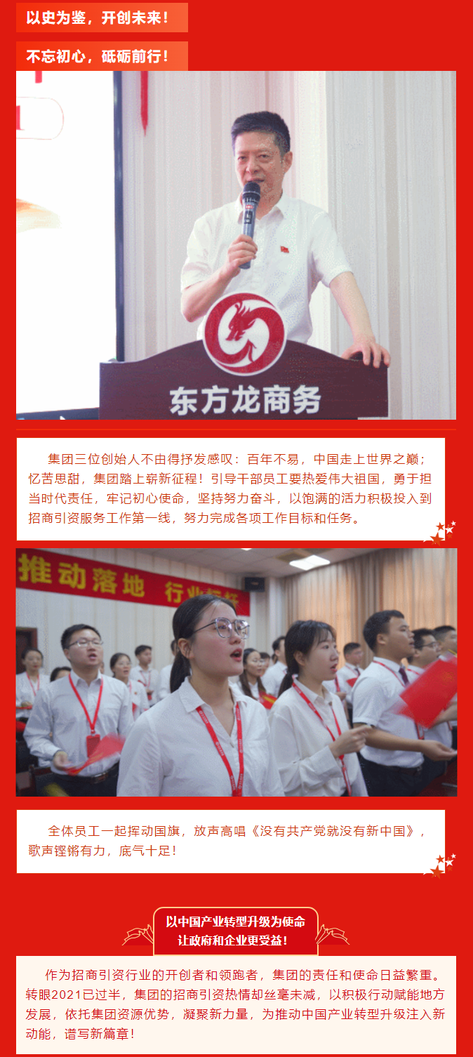 以史為鑒，開創未來！ 不忘初心，砥礪前行！集團三位創始人不由得抒發感嘆：百年不易，中國走上世界之巔；憶苦思甜，集團踏上嶄新征程！引導干部員工要熱愛偉大祖國，勇于擔當時代責任，牢記初心使命，堅持努力奮斗，以飽滿的活力積極投入到招商引資服務工作第一線，努力完成各項工作目標和任務。全體員工一起揮動國旗，放聲高唱《沒有共產黨就沒有新中國》，歌聲鏗鏘有力，底氣十足！ 以中國產業轉型升級為使命  讓政府和企業更受益！  作為招商引資行業的開創者和領跑者，集團的責任和使命日益繁重。轉眼2021已過半，集團的招商引資熱情卻絲毫未減，以積極行動賦能地方發展，依托集團資源優勢，凝聚新力量，為推動中國產業轉型升級注入新動能，譜寫新篇章！ 
